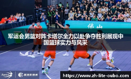 军运会男篮对阵卡塔尔全力以赴争夺胜利展现中国篮球实力与风采