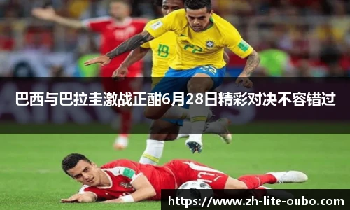 巴西与巴拉圭激战正酣6月28日精彩对决不容错过