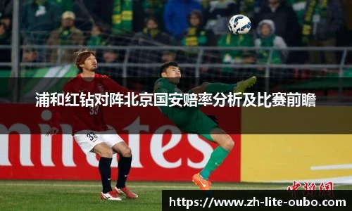浦和红钻对阵北京国安赔率分析及比赛前瞻