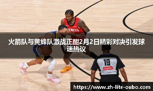 火箭队与黄蜂队激战正酣2月2日精彩对决引发球迷热议