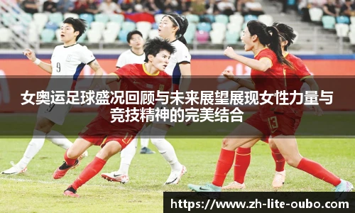 女奥运足球盛况回顾与未来展望展现女性力量与竞技精神的完美结合
