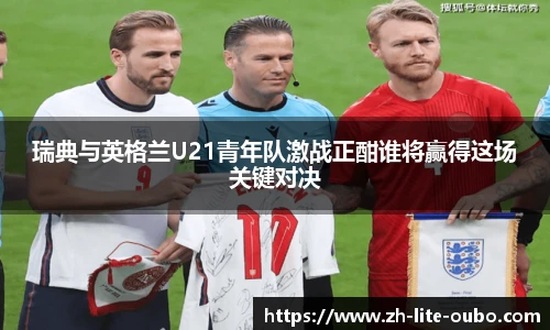 瑞典与英格兰U21青年队激战正酣谁将赢得这场关键对决